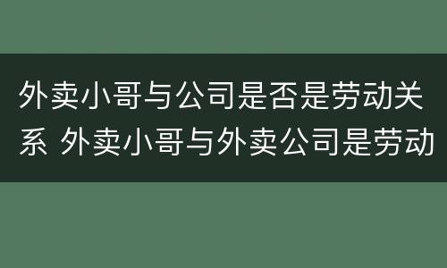 外卖小哥与公司是否是劳动关系 外卖小哥与外卖公司是劳动关系吗