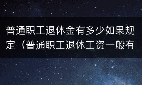 普通职工退休金有多少如果规定（普通职工退休工资一般有多少）