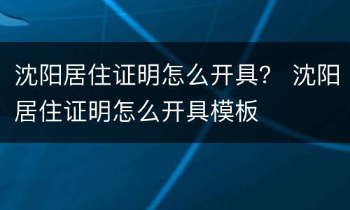 沈阳居住证明怎么开具？ 沈阳居住证明怎么开具模板