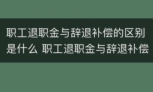 职工退职金与辞退补偿的区别是什么 职工退职金与辞退补偿的区别是什么呢