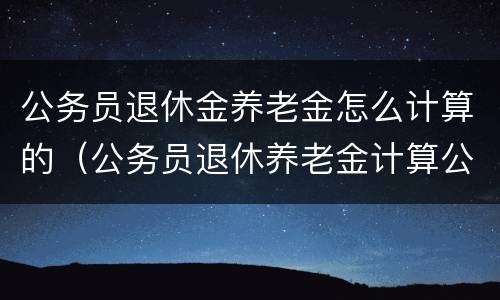 公务员退休金养老金怎么计算的（公务员退休养老金计算公式）