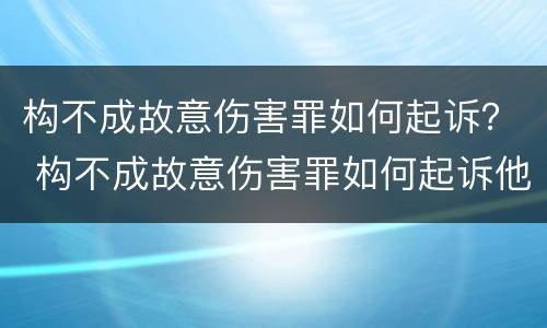 构不成故意伤害罪如何起诉？ 构不成故意伤害罪如何起诉他