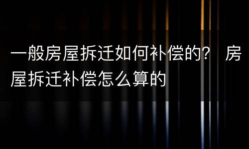 一般房屋拆迁如何补偿的？ 房屋拆迁补偿怎么算的