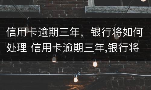 信用卡逾期三年，银行将如何处理 信用卡逾期三年,银行将如何处理好