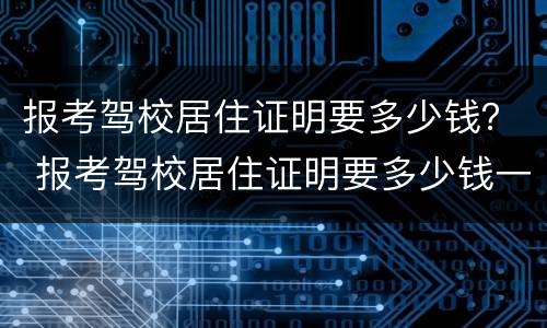 报考驾校居住证明要多少钱？ 报考驾校居住证明要多少钱一个