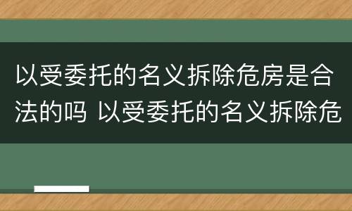 以受委托的名义拆除危房是合法的吗 以受委托的名义拆除危房是合法的吗怎么办