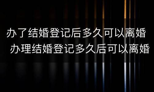 办了结婚登记后多久可以离婚 办理结婚登记多久后可以离婚