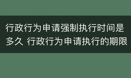 行政行为申请强制执行时间是多久 行政行为申请执行的期限