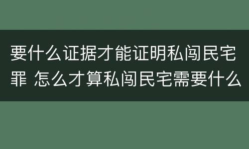 要什么证据才能证明私闯民宅罪 怎么才算私闯民宅需要什么证据