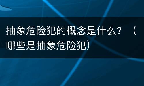 抽象危险犯的概念是什么？（哪些是抽象危险犯）