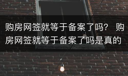 购房网签就等于备案了吗？ 购房网签就等于备案了吗是真的吗