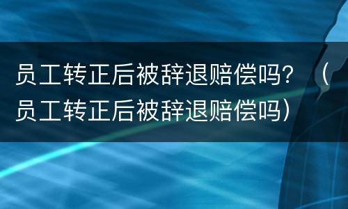 员工转正后被辞退赔偿吗？（员工转正后被辞退赔偿吗）