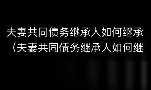 夫妻共同债务继承人如何继承（夫妻共同债务继承人如何继承财产）