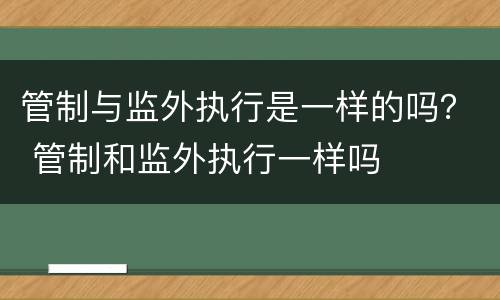 管制与监外执行是一样的吗？ 管制和监外执行一样吗