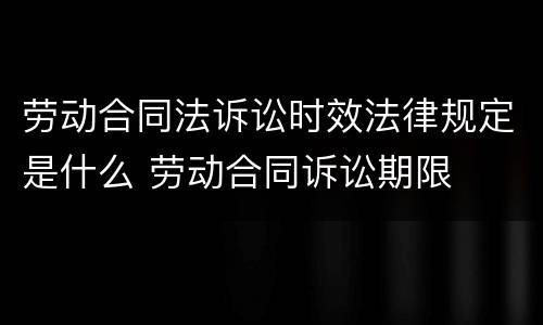 劳动合同法诉讼时效法律规定是什么 劳动合同诉讼期限