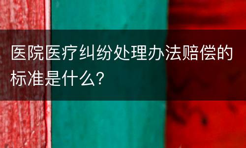 医院医疗纠纷处理办法赔偿的标准是什么？