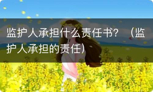 监护人承担什么责任书？（监护人承担的责任）