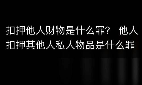 扣押他人财物是什么罪？ 他人扣押其他人私人物品是什么罪