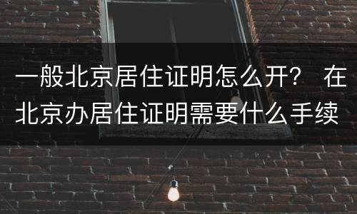 一般北京居住证明怎么开？ 在北京办居住证明需要什么手续