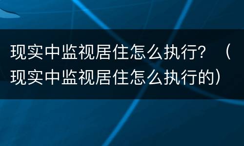 现实中监视居住怎么执行？（现实中监视居住怎么执行的）