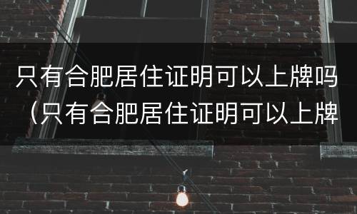 只有合肥居住证明可以上牌吗（只有合肥居住证明可以上牌吗现在）