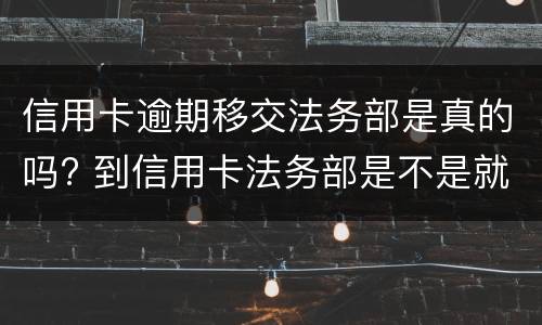 信用卡逾期移交法务部是真的吗? 到信用卡法务部是不是就要起诉了