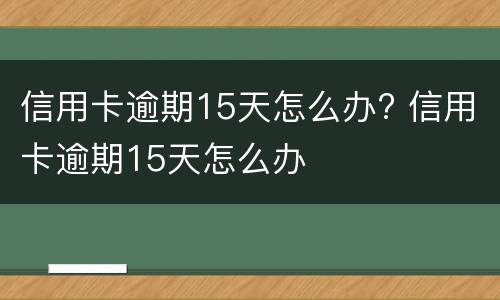 信用卡逾期15天怎么办? 信用卡逾期15天怎么办