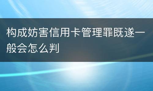 构成妨害信用卡管理罪既遂一般会怎么判