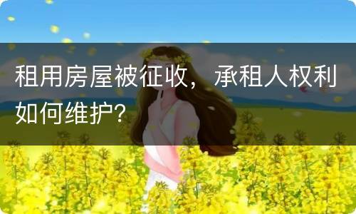 租用房屋被征收，承租人权利如何维护？