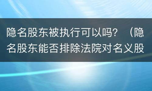 隐名股东被执行可以吗？（隐名股东能否排除法院对名义股东的强制执行?）