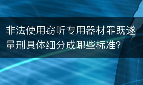 非法使用窃听专用器材罪既遂量刑具体细分成哪些标准？