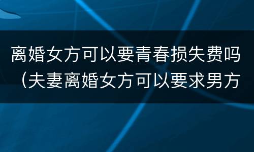 离婚女方可以要青春损失费吗（夫妻离婚女方可以要求男方赔偿青春损失费吗）