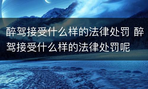 醉驾接受什么样的法律处罚 醉驾接受什么样的法律处罚呢