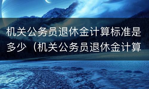 机关公务员退休金计算标准是多少（机关公务员退休金计算标准是多少钱一个月）