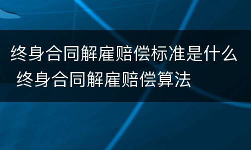 终身合同解雇赔偿标准是什么 终身合同解雇赔偿算法