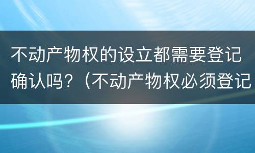 不动产物权的设立都需要登记确认吗?（不动产物权必须登记吗）