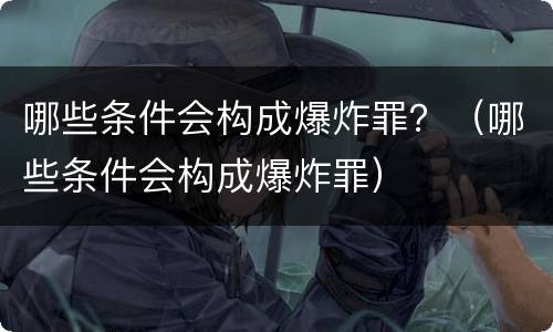 哪些条件会构成爆炸罪？（哪些条件会构成爆炸罪）