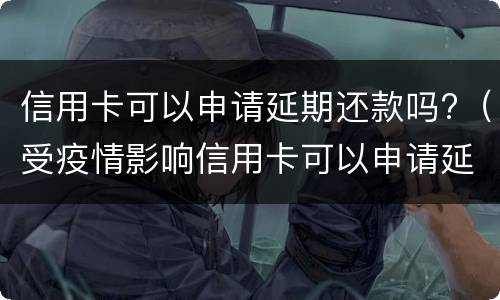 信用卡可以申请延期还款吗?（受疫情影响信用卡可以申请延期还款吗）