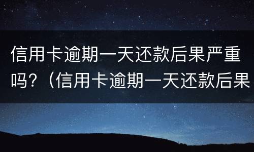 信用卡逾期一天还款后果严重吗?（信用卡逾期一天还款后果严重吗会怎么样）