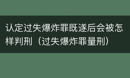 认定过失爆炸罪既遂后会被怎样判刑（过失爆炸罪量刑）