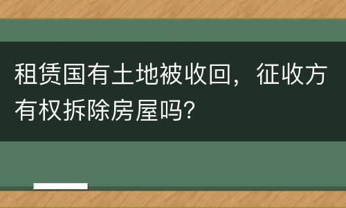 租赁国有土地被收回，征收方有权拆除房屋吗？