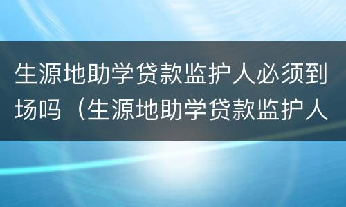 生源地助学贷款监护人必须到场吗（生源地助学贷款监护人必须到场吗为什么）