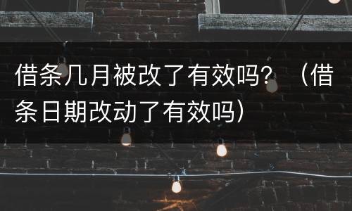 借条几月被改了有效吗？（借条日期改动了有效吗）