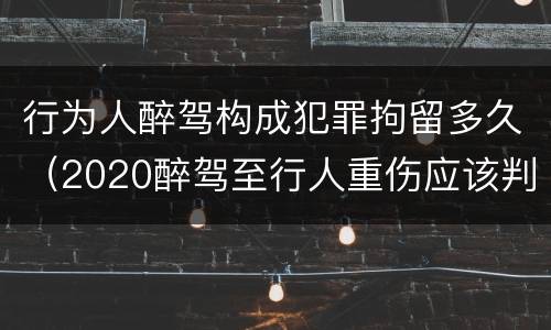 行为人醉驾构成犯罪拘留多久（2020醉驾至行人重伤应该判刑几年）