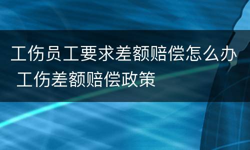 工伤员工要求差额赔偿怎么办 工伤差额赔偿政策