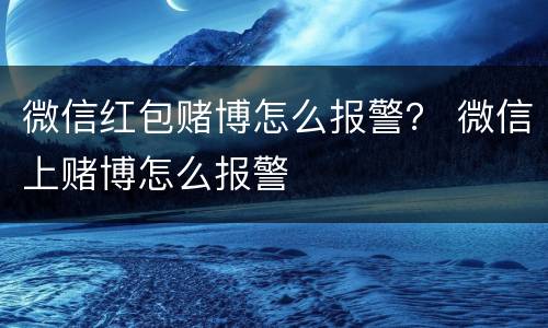 微信红包赌博怎么报警？ 微信上赌博怎么报警