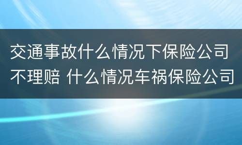 交通事故什么情况下保险公司不理赔 什么情况车祸保险公司不赔