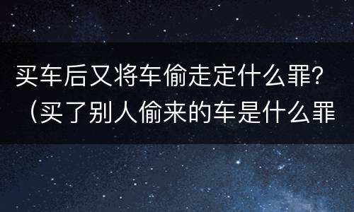 买车后又将车偷走定什么罪？（买了别人偷来的车是什么罪）