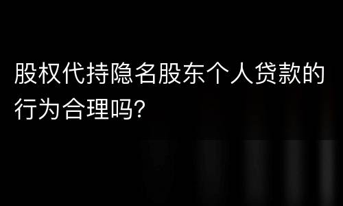 股权代持隐名股东个人贷款的行为合理吗？