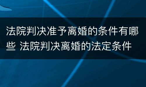 法院判决准予离婚的条件有哪些 法院判决离婚的法定条件